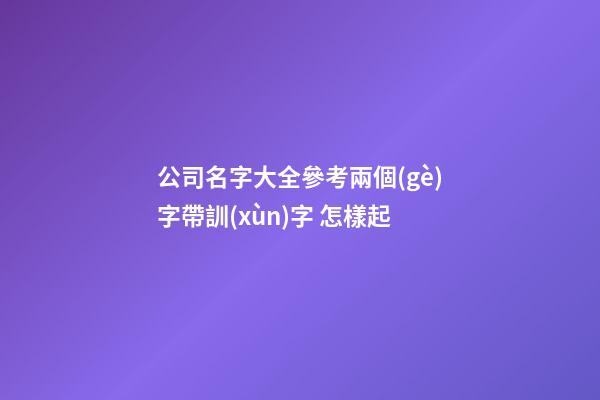 公司名字大全參考兩個(gè)字帶訓(xùn)字 怎樣起-第1張-公司起名-玄機(jī)派